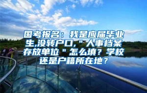 国考报名：我是应届毕业生,没转户口,＂人事档案存放单位＂怎么填？学校还是户籍所在地？