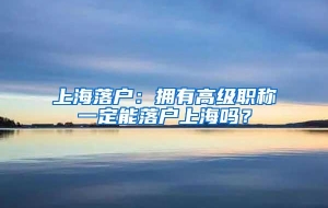 上海落户：拥有高级职称一定能落户上海吗？