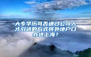 大专学历可否通过公司人才引进的方式将外地户口办进上海？