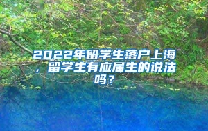 2022年留学生落户上海，留学生有应届生的说法吗？