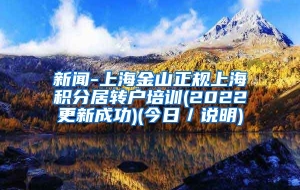 新闻-上海金山正规上海积分居转户培训(2022更新成功)(今日／说明)