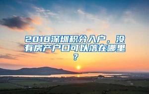 2018深圳积分入户，没有房产户口可以落在哪里？