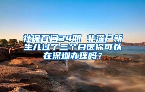 社保百问34期 非深户新生儿过了三个月医保可以在深圳办理吗？