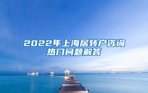 2022年上海居转户咨询热门问题解答