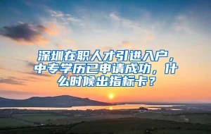 深圳在职人才引进入户，中专学历已申请成功，什么时候出指标卡？