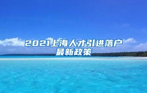 2021上海人才引进落户最新政策