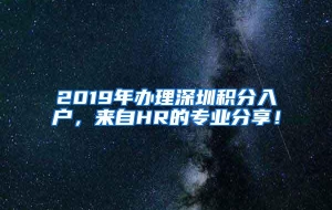 2019年办理深圳积分入户，来自HR的专业分享！