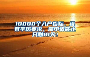 10000个入户指标，没有学历要求，离申请截止只剩10天！