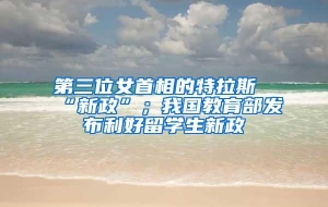 第三位女首相的特拉斯“新政”；我国教育部发布利好留学生新政