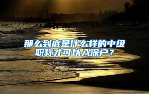 那么到底是什么样的中级职称才可以入深户？