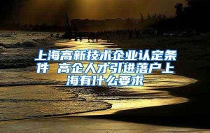 上海高新技术企业认定条件 高企人才引进落户上海有什么要求