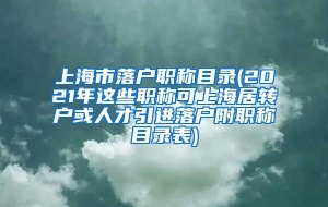 上海市落户职称目录(2021年这些职称可上海居转户或人才引进落户附职称目录表)