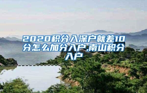 2020积分入深户就差10分怎么加分入户,南山积分入户