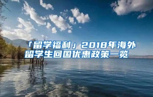 「留学福利」2018年海外留学生回国优惠政策一览