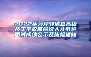 2022年菏泽郓城县高级技工学校高层次人才引进面试成绩公示及体检通知