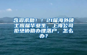 含泪求助！！21届海外硕士应届毕业生，上海公司拒绝协助办理落户，怎么办？