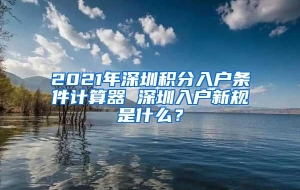 2021年深圳积分入户条件计算器 深圳入户新规是什么？