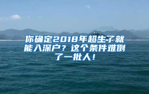 你确定2018年超生了就能入深户？这个条件难倒了一批人！