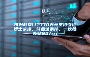 市财政拨付2770万元支持引进博士来津，符合这条件，一次性补贴20万元