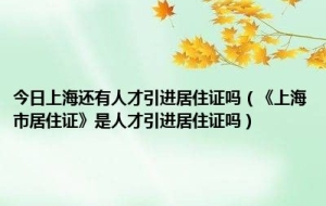 今日上海还有人才引进居住证吗（《上海市居住证》是人才引进居住证吗）