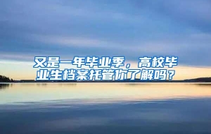 又是一年毕业季，高校毕业生档案托管你了解吗？