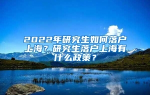 2022年研究生如何落户上海？研究生落户上海有什么政策？