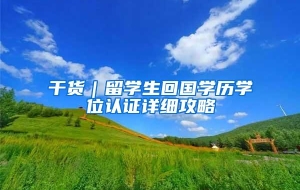 干货｜留学生回国学历学位认证详细攻略