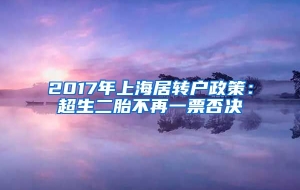 2017年上海居转户政策：超生二胎不再一票否决