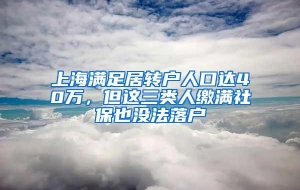 上海满足居转户人口达40万，但这三类人缴满社保也没法落户