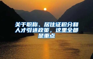 关于职称、居住证积分和人才引进政策，这里全都是重点→