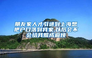 朋友家人才引进到上海想把户口落到我家,以后会不会给我照成麻烦