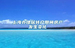 上海办理居转户期间房产发生变化