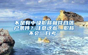 不是有中级职称就符合落户条件？注意这些，职称不会“白考”