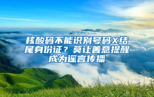 核酸码不能识别号码X结尾身份证？莫让善意提醒成为谣言传播