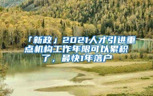 「新政」2021人才引进重点机构工作年限可以累积了，最快1年落户