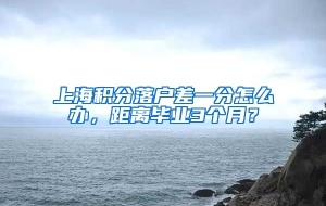 上海积分落户差一分怎么办，距离毕业3个月？