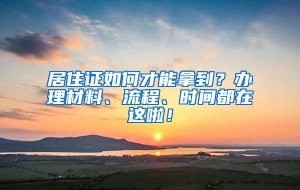 居住证如何才能拿到？办理材料、流程、时间都在这啦！