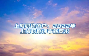 上海职称落户：2022年上海职称评审新要求