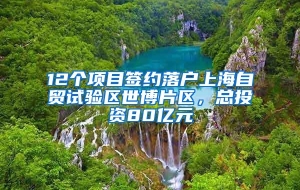 12个项目签约落户上海自贸试验区世博片区，总投资80亿元