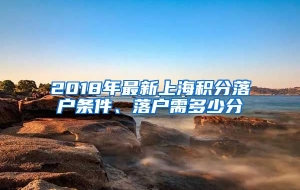 2018年最新上海积分落户条件、落户需多少分