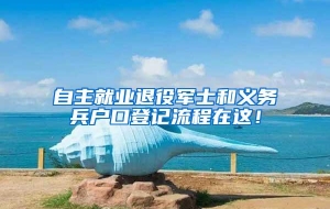 自主就业退役军士和义务兵户口登记流程在这！