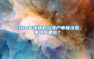 2018年深圳积分落户申报注意事项有哪些？