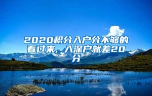 2020积分入户分不够的看过来, 入深户就差20分