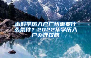 本科学历入户广州需要什么条件？2022年学历入户办理攻略