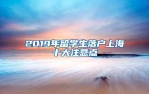 2019年留学生落户上海十大注意点