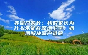 非深户家长：我的家长为什么不能在深圳上学，如何解决深户难题