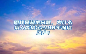 同样是超生问题，为什么别人能搞定2018年深圳落户！