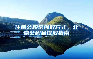 住房公积金提取方式，北京公积金提取指南