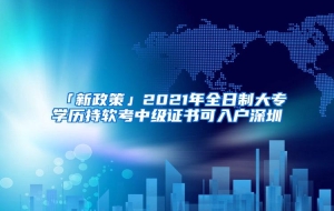 「新政策」2021年全日制大专学历持软考中级证书可入户深圳