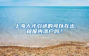 上海人才引进的可以在出租屋内落户吗？